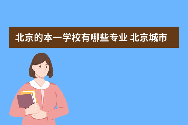 北京的本一学校有哪些专业 北京城市学院本部校区有哪些专业详细的麻烦了